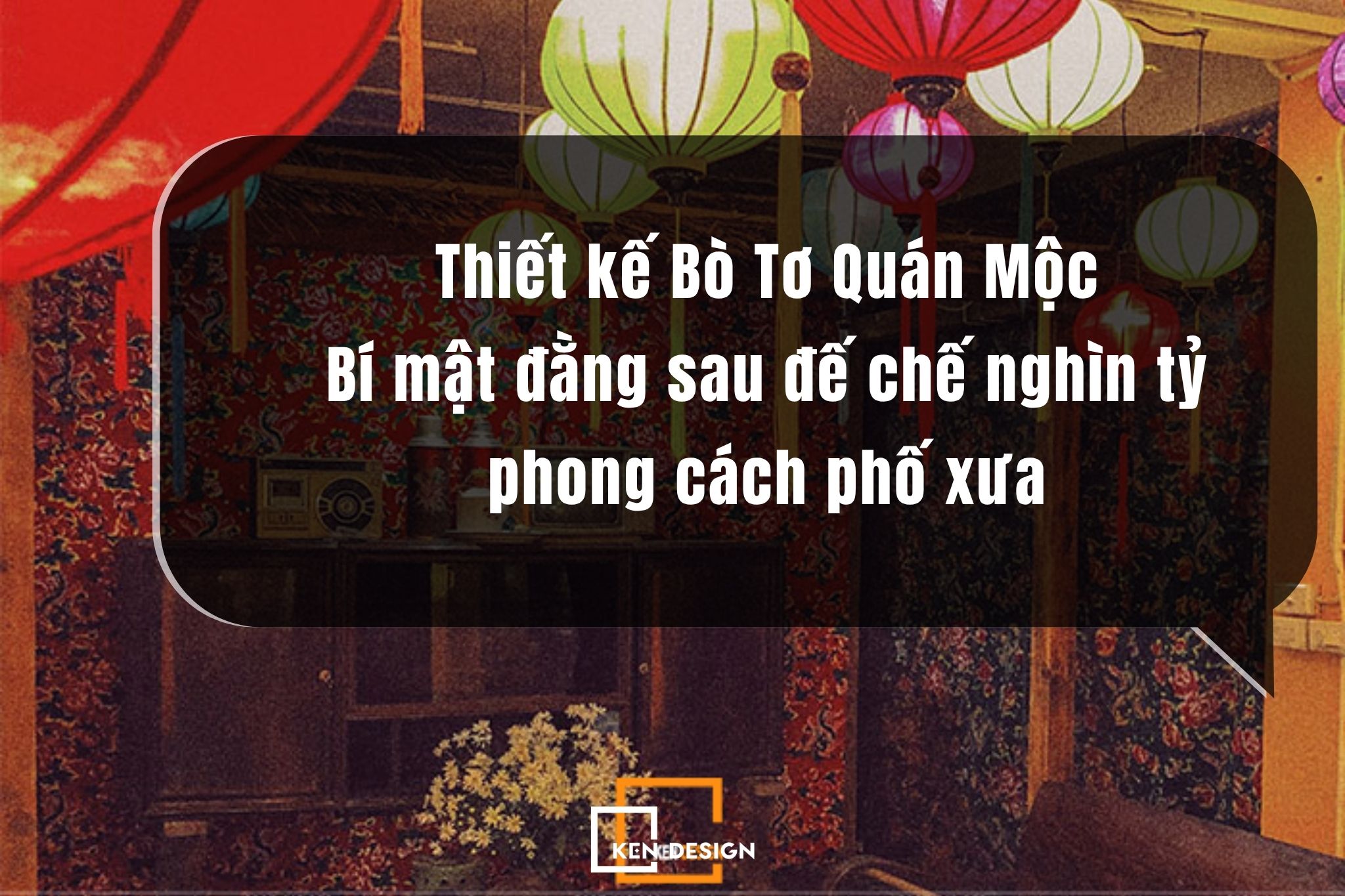 Thiết kế Bò Tơ Quán Mộc: Bí mật đằng sau đế chế nghìn tỷ phong cách phố xưa